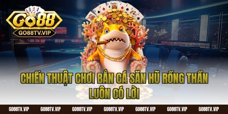 Chiến thuật chơi bắn cá săn hũ rồng thần luôn có lời